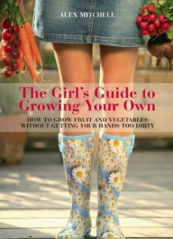 Title: The Girl's Guide to Growing Your Own: How to Grow Fruit and Vegetables Without Getting Your Hands Too Dirty, Author: Alex Mitchell