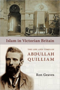 Title: Islam in Victorian Britain: The Life and Times of Abdullah Quilliam, Author: Ron Geaves