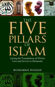 Title: The Five Pillars of Islam: Laying the Foundations of Divine Love and Service to Humanity, Author: Musharraf Hussain