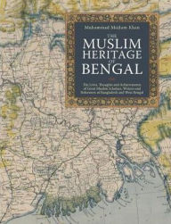 Title: The Muslim Heritage of Bengal: The Lives, Thoughts and Achievements of Great Muslim Scholars, Writers and Reformers of Bangladesh and West Bengal, Author: Muhammad Mojlum Khan