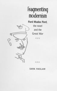 Title: Fragmenting Modernism: Ford Madox Ford, the novel and the Great War, Author: Sara Haslam