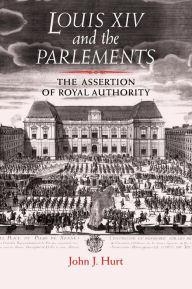 Title: Louis XIV and the Parlements: The assertion of royal authority, Author: John J. Hurt