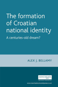 Title: The Formation of Croatian National Identity: A Centuries-Old Dream?, Author: Alex J. Bellamy