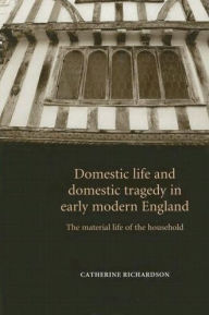 Title: Domestic Life and Domestic Tragedy in Early Modern England: The Material Life of the Household, Author: Catherine Richardson