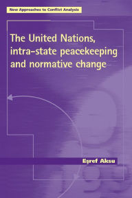 Title: The United Nations, Intra-state Peacekeeping and Normative Change, Author: Esref Aksu