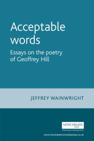 Title: Acceptable Words: Essays on the Poetry of Geoffrey Hill, Author: Jeffrey Wainwright