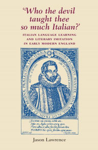 Title: 'Who the Devil taught thee so much Italian?': Italian language learning and literary imitation in early modern England, Author: Jason Lawrence