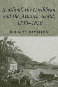 Title: Scotland, the Caribbean and the Atlantic World, 1750-1820, Author: Douglas Hamilton