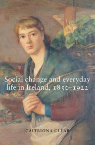 Title: Social change and everyday life in Ireland, 1850-1922, Author: Caitriona Clear