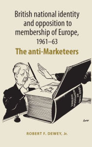 Title: British National Identity and Opposition to Membership of Europe, 1961-63: The Anti-Marketeers, Author: Robert F. Dewey