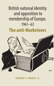 Title: British national identity and opposition to membership of Europe, 1961-63: The anti-Marketeers, Author: Robert Dewey