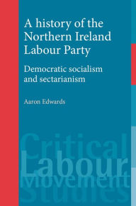 Title: A History of the Northern Ireland Labour Party: Democratic Socialism and Sectarianism, Author: Aaron Edwards