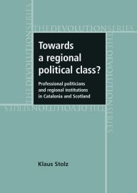 Title: Towards a Regional Political Class?: Professional Politicians and Regional Institutions in Catalonia and Scotland, Author: Klaus Stolz