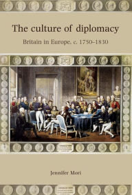 Title: The Culture of Diplomacy: Britain in Europe, c.1750-1830, Author: Jennifer Mori