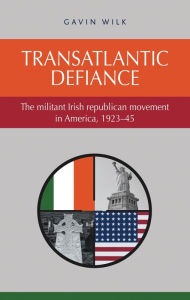 Title: Transatlantic defiance: The militant Irish republican movement in America, 1923-45, Author: Gavin Wilk