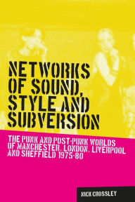 Title: Networks of sound, style and subversion: The punk and post-punk worlds of Manchester, London, Liverpool and Sheffield, 1975-80, Author: Nick Crossley