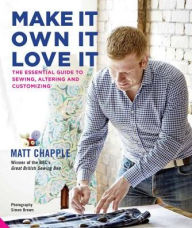 Title: Make It, Own It, Love It: The Essential Guide to Sewing, Altering and Customizing, Author: Matt Chapple