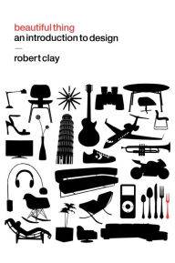 Title: Beautiful Thing: An Introduction to Design, Author: Robert Clay