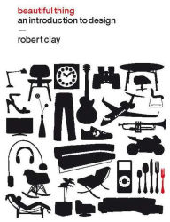 Title: Beautiful Thing: An Introduction to Design, Author: Robert Clay