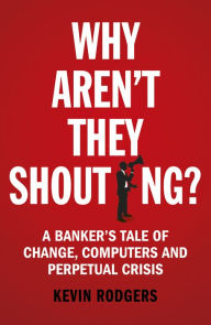 Title: Why Aren't They Shouting?: A Banker's Tale of Change, Computers and Perpetual Crisis, Author: Kevin Rodgers