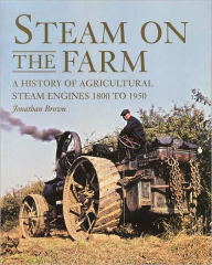 Title: Steam on the Farm: A History of Agricultural Steam Engines 1800 to 1950, Author: Jonathan Brown