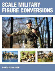 Title: Scale Military Figure Conversions, Author: Duncan Howarth