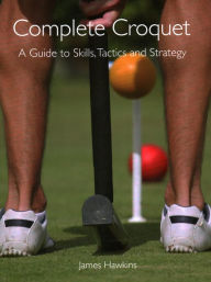 Title: Complete Croquet: A Guide to Skills, Tactics and Strategy, Author: James Hawkins