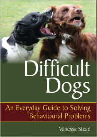 Title: Difficult Dogs: An Everyday Guide to Solving Behavioural Problems, Author: Vanessa Stead