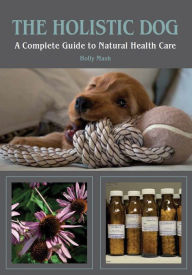 Title: The Holistic Dog: A Complete Guide to Natural Health Care, Author: Holly Mash