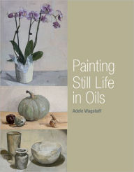 Title: Painting Still Life in Oils, Author: Adele Wagstaff