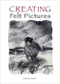 Title: Creating Felt Pictures, Author: Andrea Hunter