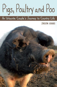 Title: Pigs, Poultry and Poo: An Urbanite Couple's Journey to Country Life, Author: Jason  Gibbs