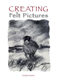 Title: Creating Felt Pictures, Author: Andrea Hunter