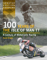 Title: 100 Years of the Isle of Man TT: A Century of Motorcycle Racing - Updated Edition covering 2007 - 2012, Author: David Wright