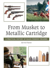 Title: From Musket to Metallic Cartridge: A Practical History of Black Powder Firearms, Author: Oyvind Flatnes