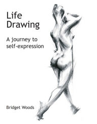 Title: Life Drawing: A Journey To Self-Expression, Author: Bridget Woods