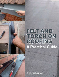 Title: Felt and Torch on Roofing: A Practical Guide, Author: Tim Richardson