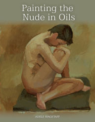 Title: Painting the Nude in Oils, Author: Adele Wagstaff