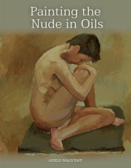 Title: Painting the Nude in Oils, Author: Adele Wagstaff