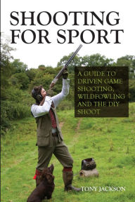 Title: Shooting for Sport: A Guide to Driven Game Shooting, Wildfowling and the DIY Shoot, Author: Tony Jackson