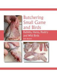 Title: Butchering Small Game and Birds: Rabbits, Hares, Poultry and Wild Birds, Author: John Bezzant