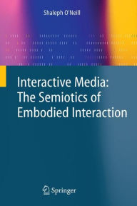 Title: Interactive Media: The Semiotics of Embodied Interaction / Edition 1, Author: Shaleph O'Neill