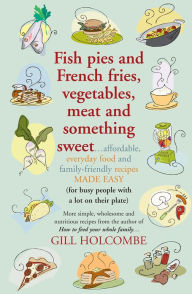 Title: Fish pies and French fries, Vegetables, Meat and Something Sweet: Affordable, everyday food and family-friendly recipes made easy, Author: Gill Holcombe