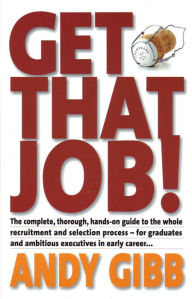 Title: Get That Job!: The Complete, Thorough, Hands-on Guide to the Whole Recruitment and Selection Process - For Graduates and Ambitious Executives in Early Career..., Author: Andy Gibb