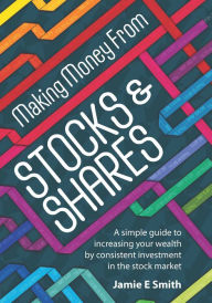 Title: Making Money From Stocks and Shares: A simple guide to increasing your wealth by consistent investment in the stock market, Author: Jamie E Smith