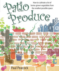 Title: Patio Produce: How to Cultivate a Lot of Home-grown Vegetables from the Smallest Possible Space, Author: Paul Peacock