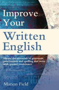 Title: Improve Your Written English: Master the essentials of grammar, punctuation and spelling and write with greater confidence, Author: Marion Field