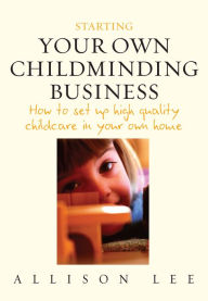 Title: Starting Your Own Childminding Business: How to set up high quality childcare in your own home, Author: Allison Lee