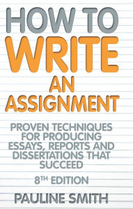 Title: How To Write An Assignment, 8th Edition: Proven techniques for producing essays, reports and dissertations that succeed, Author: Pauline Smith