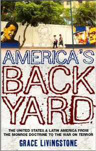 Title: America's Backyard: The United States and Latin America from the Monroe Doctrine to the War on Terror, Author: Grace Livingstone